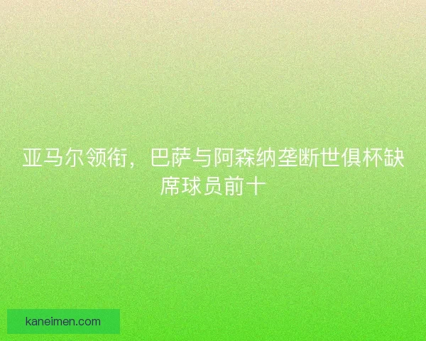 亚马尔领衔，巴萨与阿森纳垄断世俱杯缺席球员前十