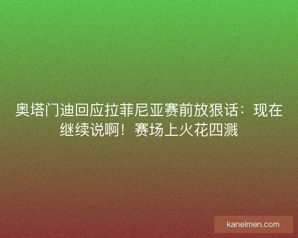 奥塔门迪回应拉菲尼亚赛前放狠话：现在继续说啊！赛场上火花四溅