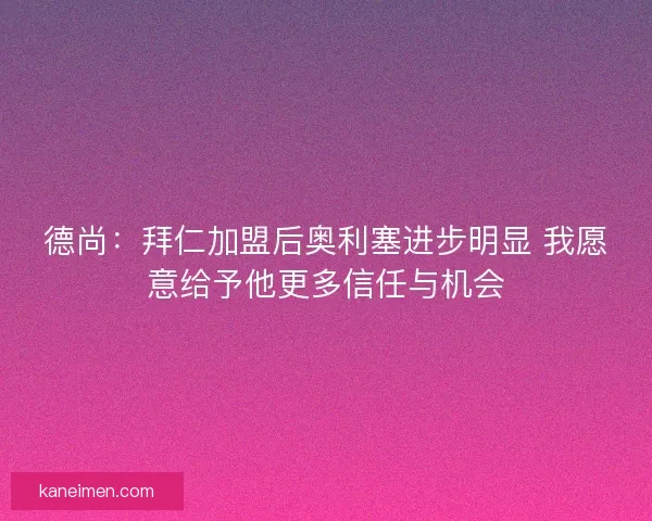 德尚：拜仁加盟后奥利塞进步明显 我愿意给予他更多信任与机会