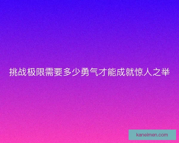 挑战极限需要多少勇气才能成就惊人之举