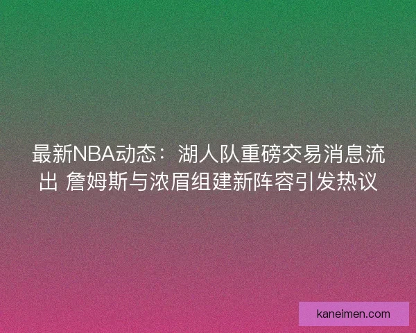 最新NBA动态：湖人队重磅交易消息流出 詹姆斯与浓眉组建新阵容引发热议