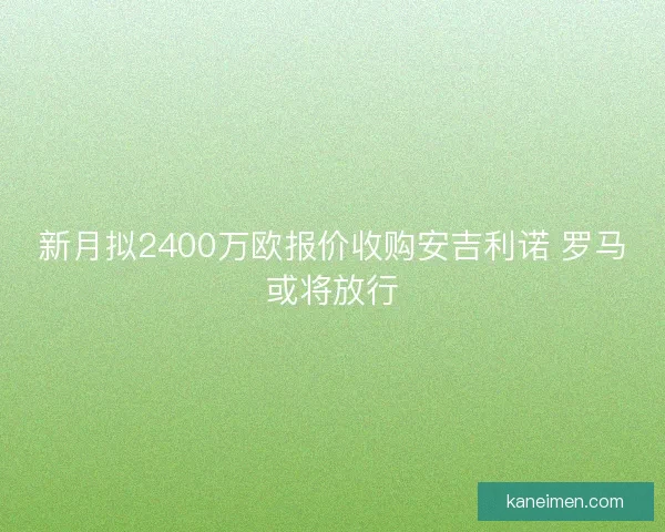 新月拟2400万欧报价收购安吉利诺 罗马或将放行