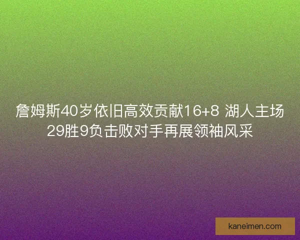 詹姆斯40岁依旧高效贡献16+8 湖人主场29胜9负击败对手再展领袖风采