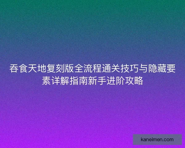 吞食天地复刻版全流程通关技巧与隐藏要素详解指南新手进阶攻略