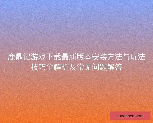 鹿鼎记游戏下载最新版本安装方法与玩法技巧全解析及常见问题解答