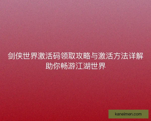 剑侠世界激活码领取攻略与激活方法详解助你畅游江湖世界