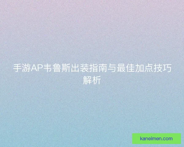 手游AP韦鲁斯出装指南与最佳加点技巧解析
