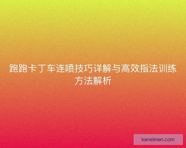 跑跑卡丁车连喷技巧详解与高效指法训练方法解析 跑跑卡丁车连喷技巧详解与高效指法训练方法解析