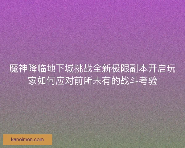魔神降临地下城挑战全新极限副本开启玩家如何应对前所未有的战斗考验