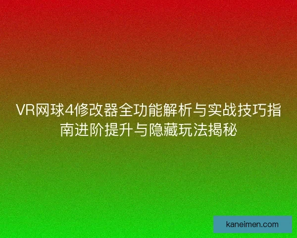 VR网球4修改器全功能解析与实战技巧指南进阶提升与隐藏玩法揭秘