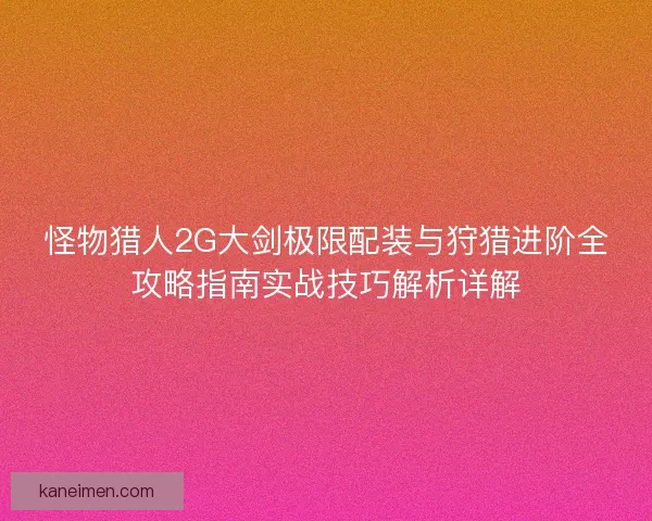 怪物猎人2G大剑极限配装与狩猎进阶全攻略指南实战技巧解析详解