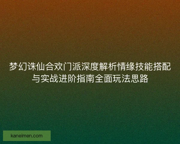 梦幻诛仙合欢门派深度解析情缘技能搭配与实战进阶指南全面玩法思路