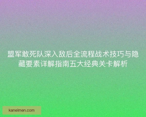 盟军敢死队深入敌后全流程战术技巧与隐藏要素详解指南五大经典关卡解析