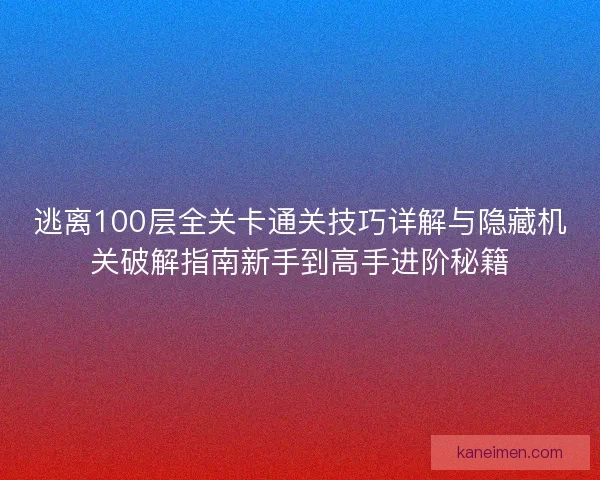 逃离100层全关卡通关技巧详解与隐藏机关破解指南新手到高手进阶秘籍