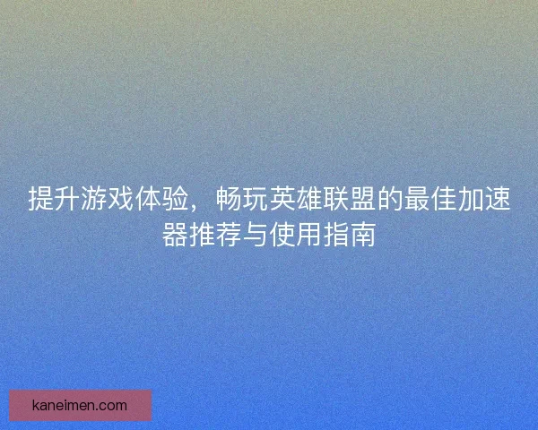 提升游戏体验，畅玩英雄联盟的最佳加速器推荐与使用指南