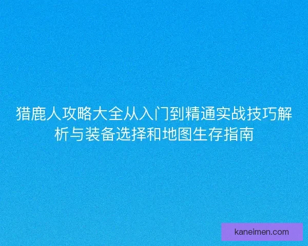 猎鹿人攻略大全从入门到精通实战技巧解析与装备选择和地图生存指南