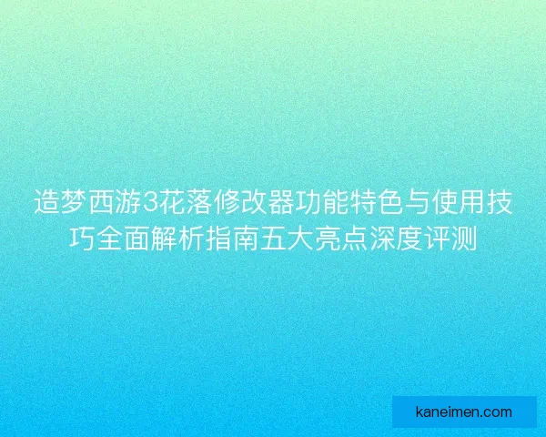 造梦西游3花落修改器功能特色与使用技巧全面解析指南五大亮点深度评测