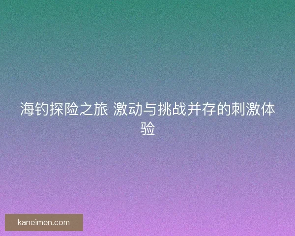 海钓探险之旅 激动与挑战并存的刺激体验