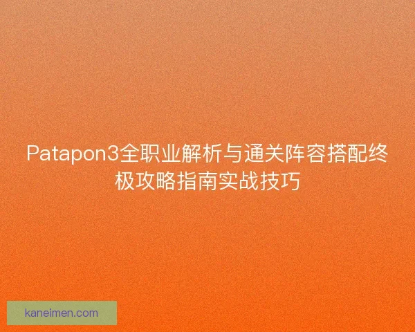 Patapon3全职业解析与通关阵容搭配终极攻略指南实战技巧