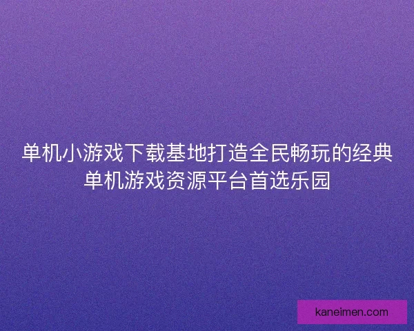 单机小游戏下载基地打造全民畅玩的经典单机游戏资源平台首选乐园