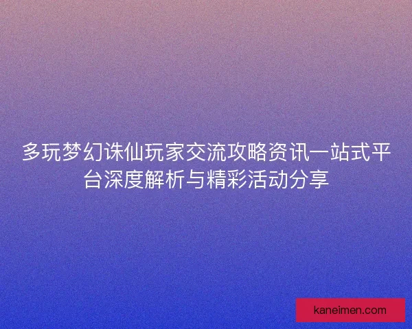 多玩梦幻诛仙玩家交流攻略资讯一站式平台深度解析与精彩活动分享