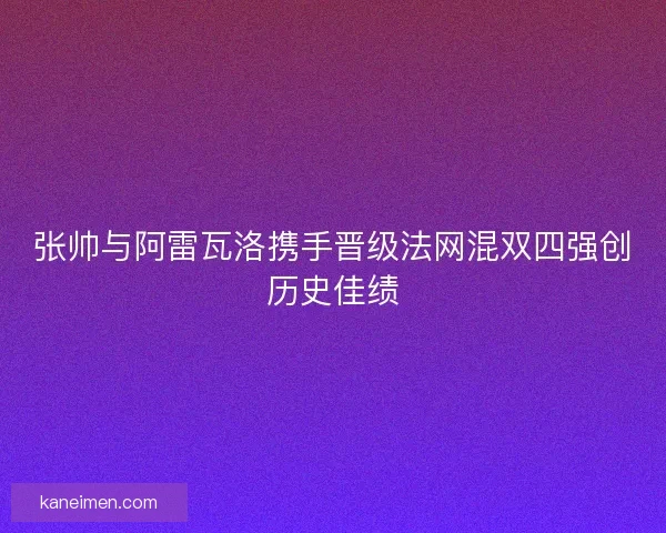 张帅与阿雷瓦洛携手晋级法网混双四强创历史佳绩