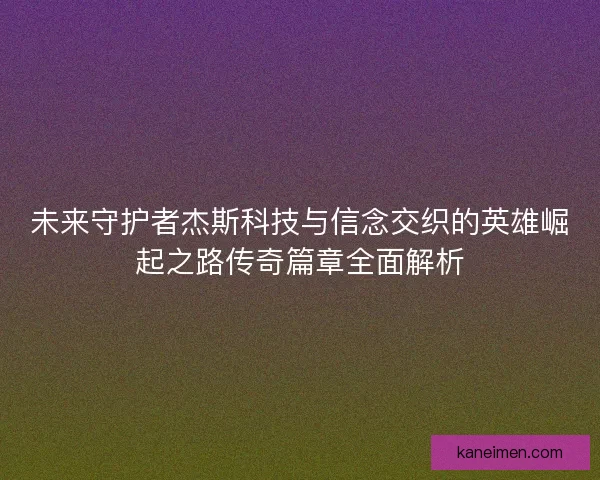未来守护者杰斯科技与信念交织的英雄崛起之路传奇篇章全面解析