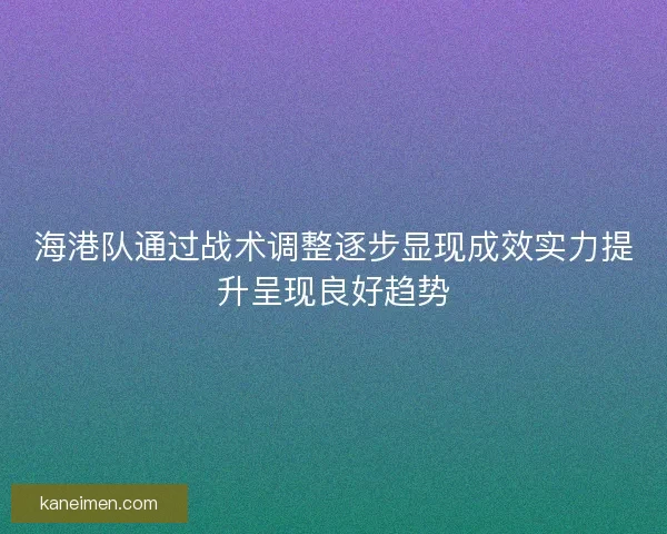 海港队通过战术调整逐步显现成效实力提升呈现良好趋势
