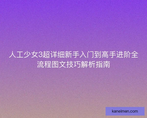 人工少女3超详细新手入门到高手进阶全流程图文技巧解析指南