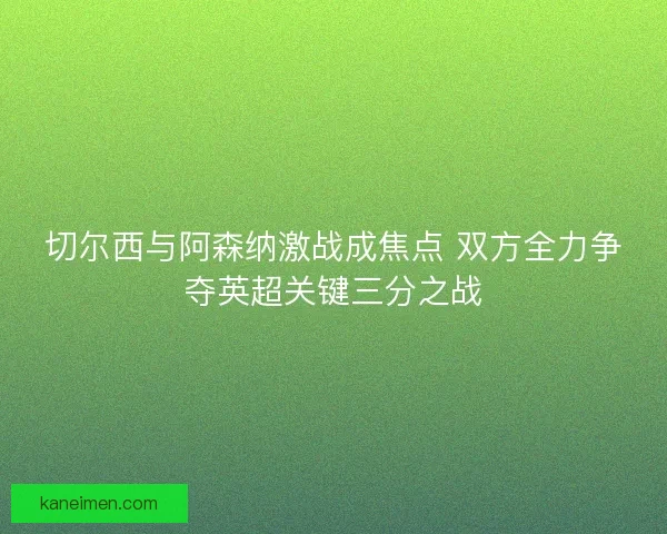 切尔西与阿森纳激战成焦点 双方全力争夺英超关键三分之战