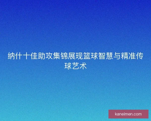 纳什十佳助攻集锦展现篮球智慧与精准传球艺术