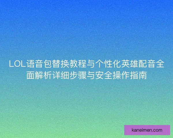 LOL语音包替换教程与个性化英雄配音全面解析详细步骤与安全操作指南