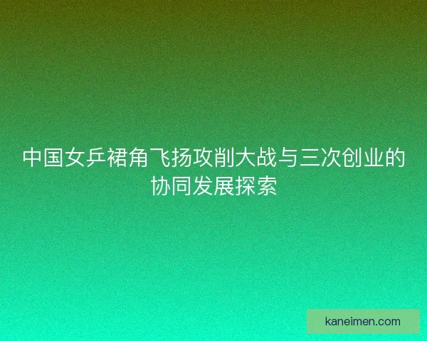 中国女乒裙角飞扬攻削大战与三次创业的协同发展探索
