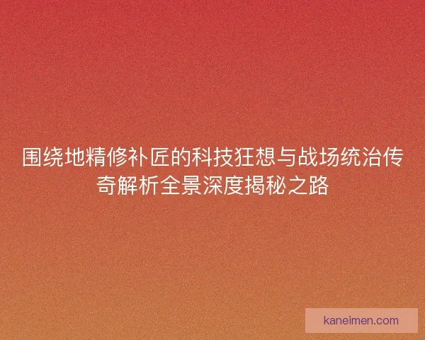 围绕地精修补匠的科技狂想与战场统治传奇解析全景深度揭秘之路