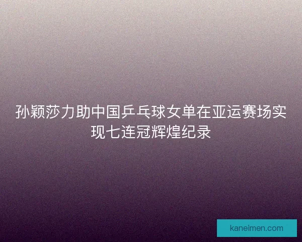 孙颖莎力助中国乒乓球女单在亚运赛场实现七连冠辉煌纪录
