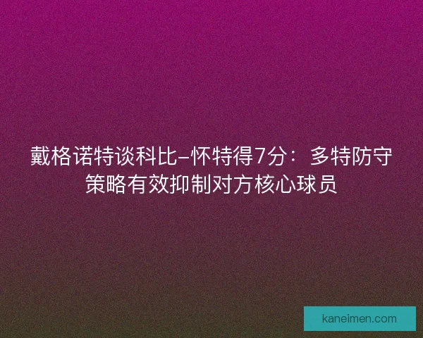 戴格诺特谈科比-怀特得7分：多特防守策略有效抑制对方核心球员