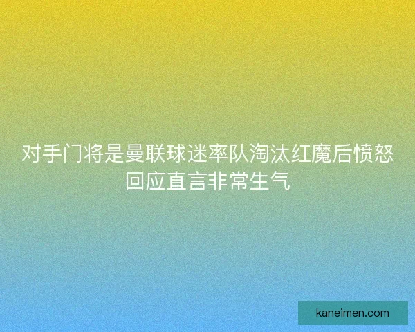 对手门将是曼联球迷率队淘汰红魔后愤怒回应直言非常生气