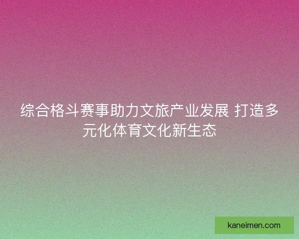 综合格斗赛事助力文旅产业发展 打造多元化体育文化新生态