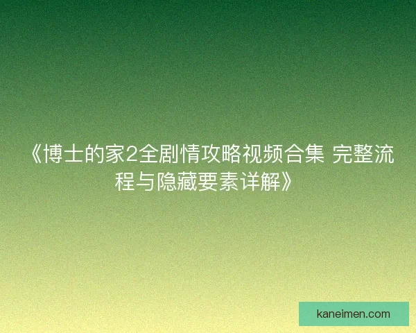 《博士的家2全剧情攻略视频合集 完整流程与隐藏要素详解》