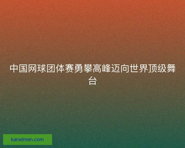 中国网球团体赛勇攀高峰迈向世界顶级舞台