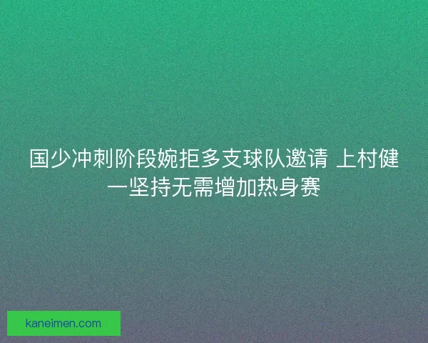 国少冲刺阶段婉拒多支球队邀请 上村健一坚持无需增加热身赛
