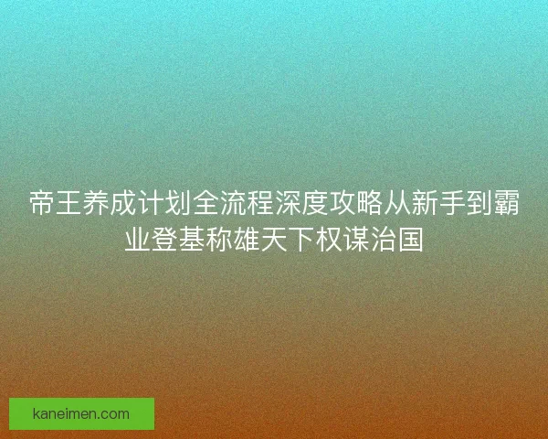 帝王养成计划全流程深度攻略从新手到霸业登基称雄天下权谋治国