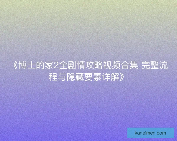 《博士的家2全剧情攻略视频合集 完整流程与隐藏要素详解》