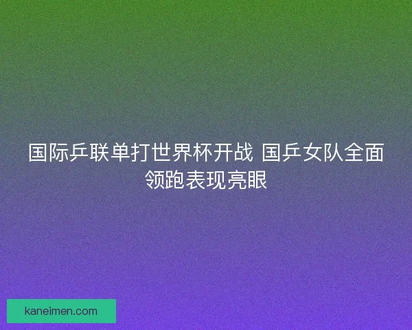 国际乒联单打世界杯开战 国乒女队全面领跑表现亮眼