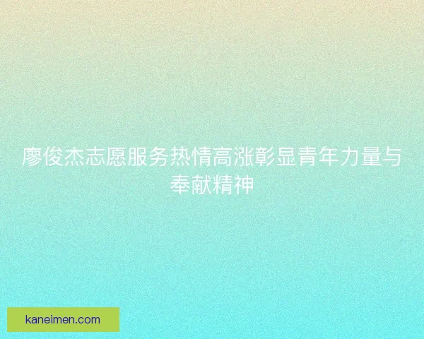 廖俊杰志愿服务热情高涨彰显青年力量与奉献精神