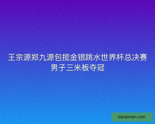 王宗源郑九源包揽金银跳水世界杯总决赛男子三米板夺冠