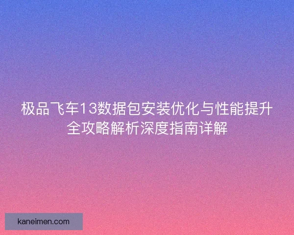 极品飞车13数据包安装优化与性能提升全攻略解析深度指南详解