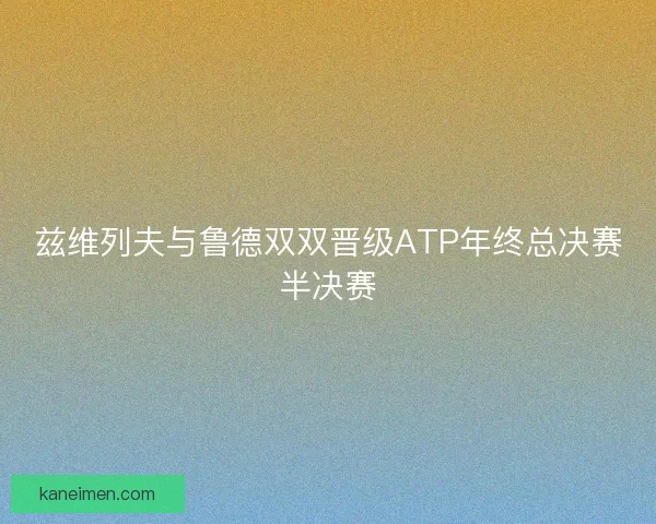 兹维列夫与鲁德双双晋级ATP年终总决赛半决赛