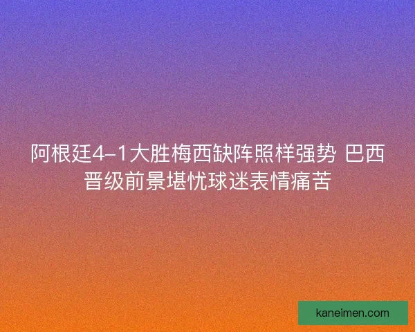 阿根廷4-1大胜梅西缺阵照样强势 巴西晋级前景堪忧球迷表情痛苦 阿根廷4-1大胜梅西缺阵照样强势 巴西晋级前景堪忧球迷表情痛苦