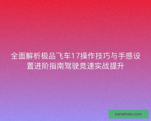 全面解析极品飞车17操作技巧与手感设置进阶指南驾驶竞速实战提升